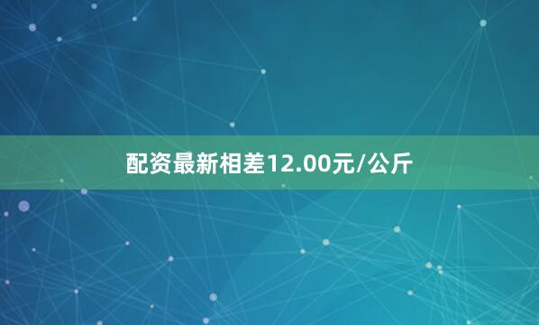 配资最新相差12.00元/公斤
