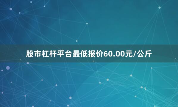 股市杠杆平台最低报价60.00元/公斤