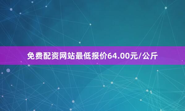 免费配资网站最低报价64.00元/公斤