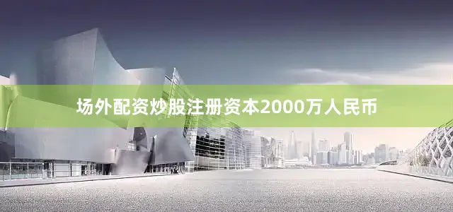 场外配资炒股注册资本2000万人民币