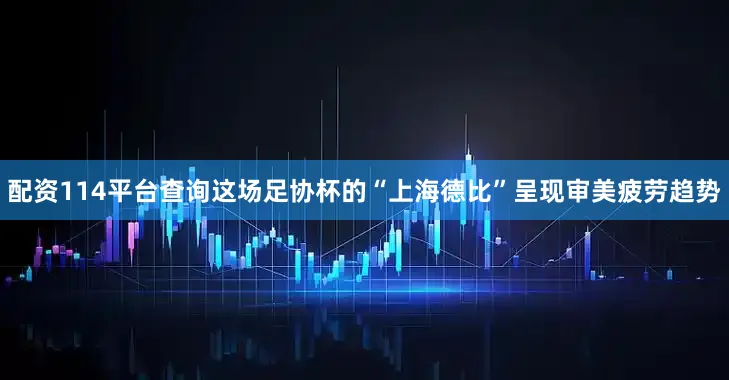 配资114平台查询这场足协杯的“上海德比”呈现审美疲劳趋势