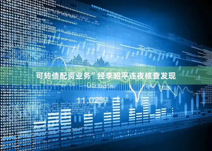 可转债配资业务”经李昭平连夜核查发现