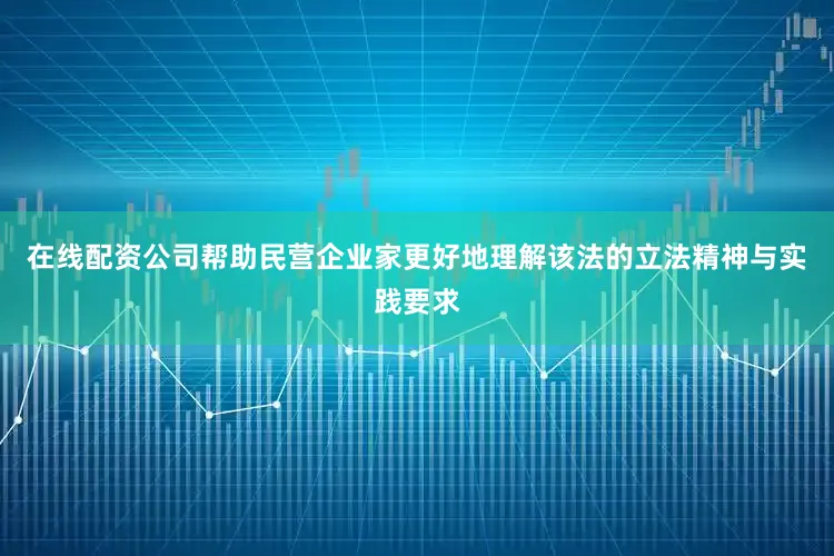 在线配资公司帮助民营企业家更好地理解该法的立法精神与实践要求