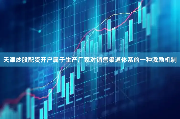 天津炒股配资开户属于生产厂家对销售渠道体系的一种激励机制