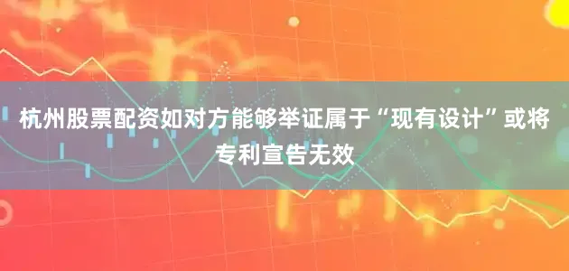 杭州股票配资如对方能够举证属于“现有设计”或将专利宣告无效