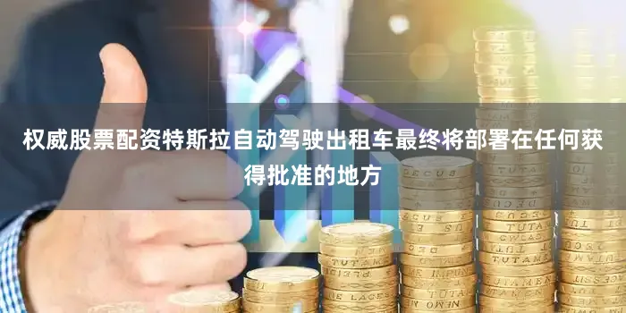 权威股票配资特斯拉自动驾驶出租车最终将部署在任何获得批准的地方