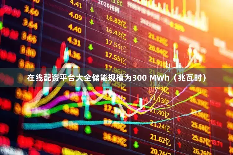 在线配资平台大全储能规模为300 MWh（兆瓦时）
