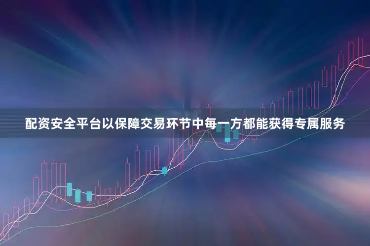 配资安全平台以保障交易环节中每一方都能获得专属服务
