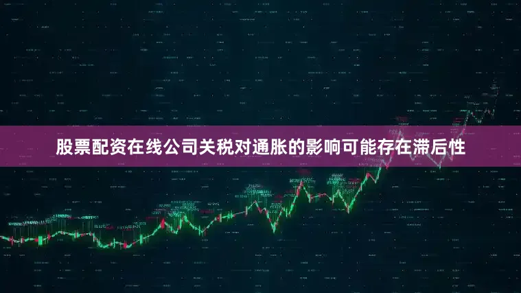 股票配资在线公司关税对通胀的影响可能存在滞后性