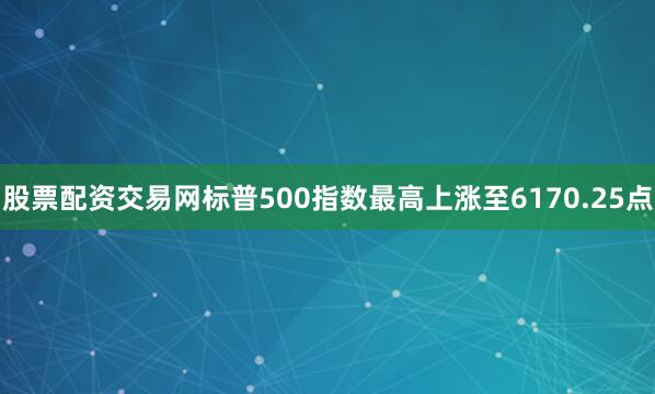 股票配资交易网标普500指数最高上涨至6170.25点