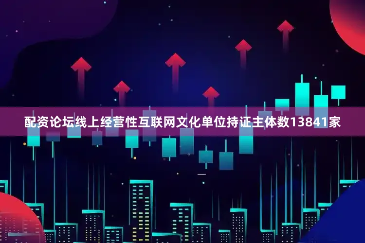 配资论坛线上经营性互联网文化单位持证主体数13841家