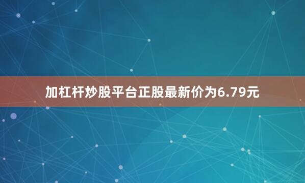 加杠杆炒股平台正股最新价为6.79元