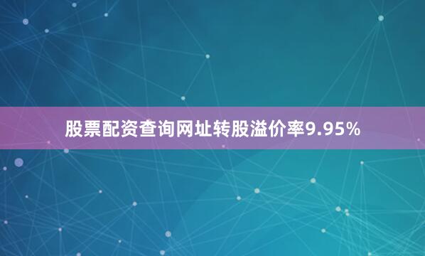 股票配资查询网址转股溢价率9.95%