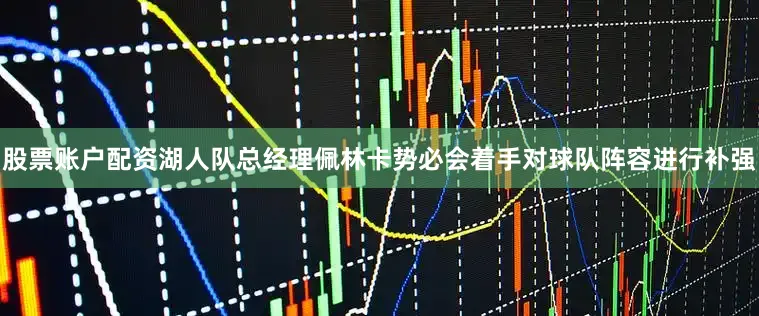 股票账户配资湖人队总经理佩林卡势必会着手对球队阵容进行补强