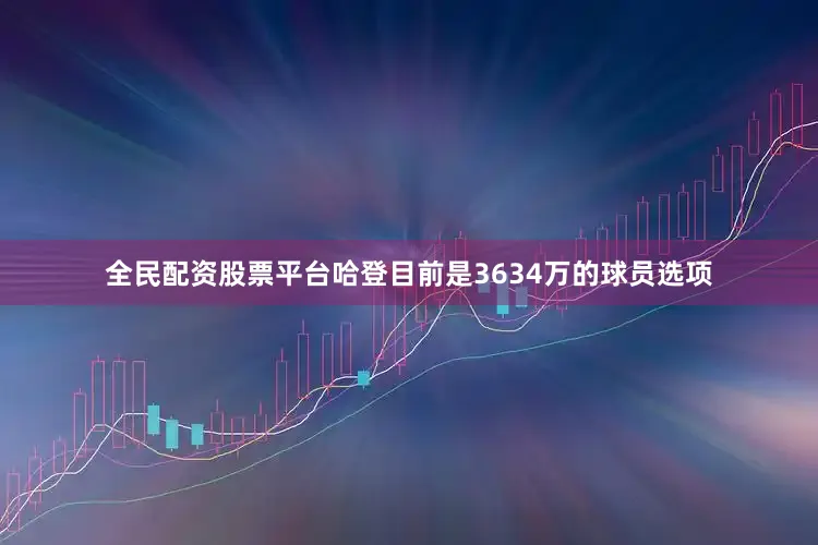 全民配资股票平台哈登目前是3634万的球员选项