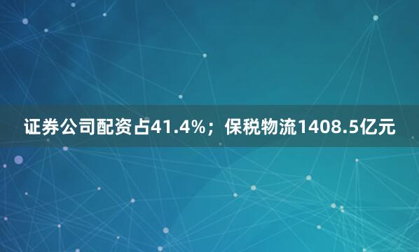 证券公司配资占41.4%；保税物流1408.5亿元