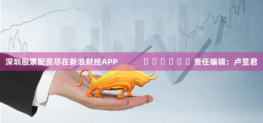 深圳股票配资尽在新浪财经APP            						责任编辑：卢昱君