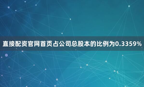 直接配资官网首页占公司总股本的比例为0.3359%