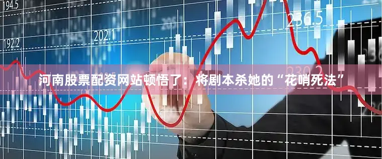 河南股票配资网站顿悟了：将剧本杀她的“花哨死法”