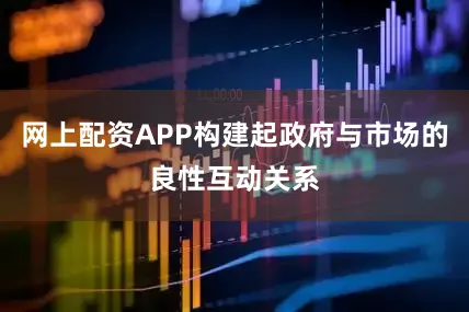 网上配资APP构建起政府与市场的良性互动关系