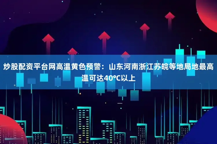 炒股配资平台网高温黄色预警：山东河南浙江苏皖等地局地最高温可达40℃以上