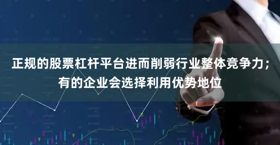 正规的股票杠杆平台进而削弱行业整体竞争力；有的企业会选择利用优势地位