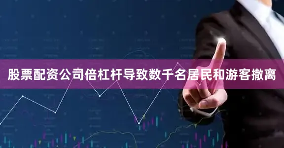 股票配资公司倍杠杆导致数千名居民和游客撤离