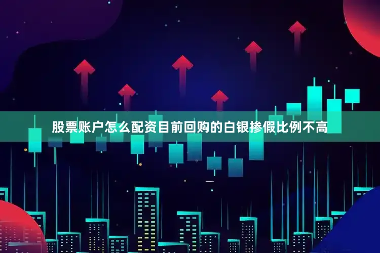 股票账户怎么配资目前回购的白银掺假比例不高