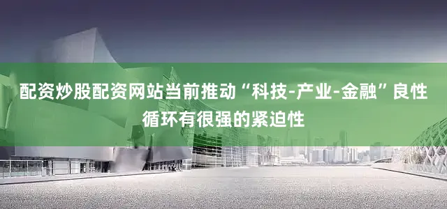 配资炒股配资网站当前推动“科技-产业-金融”良性循环有很强的紧迫性