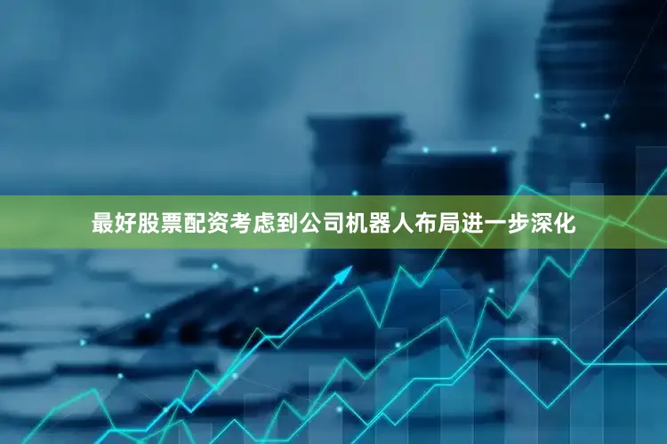 最好股票配资考虑到公司机器人布局进一步深化