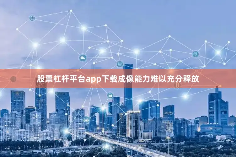 股票杠杆平台app下载成像能力难以充分释放