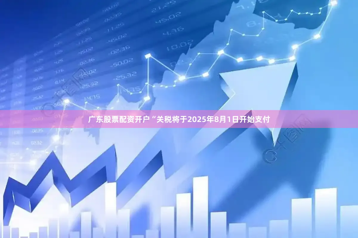 广东股票配资开户　　“关税将于2025年8月1日开始支付
