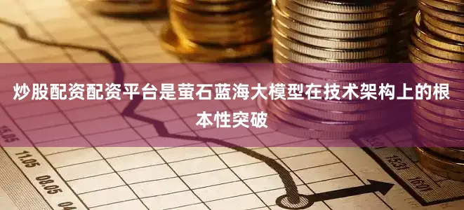 炒股配资配资平台是萤石蓝海大模型在技术架构上的根本性突破