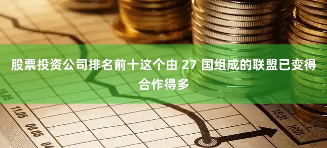 股票投资公司排名前十这个由 27 国组成的联盟已变得合作得多