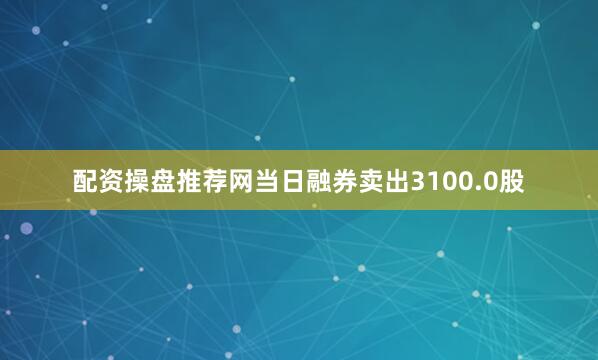 配资操盘推荐网当日融券卖出3100.0股