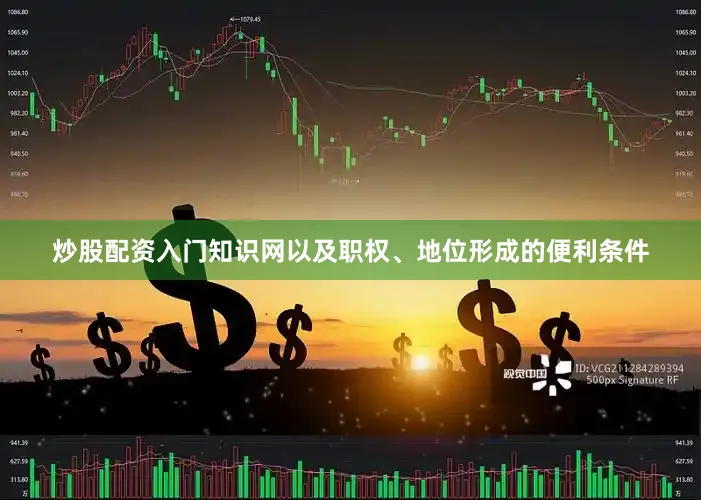 炒股配资入门知识网以及职权、地位形成的便利条件