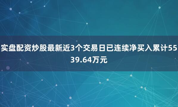 实盘配资炒股最新近3个交易日已连续净买入累计5539.64万元