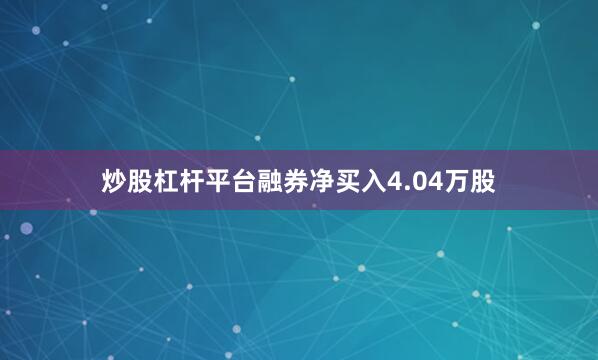 炒股杠杆平台融券净买入4.04万股