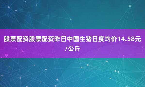 股票配资股票配资昨日中国生猪日度均价14.58元/公斤