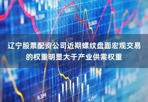 辽宁股票配资公司近期螺纹盘面宏观交易的权重明显大于产业供需权重