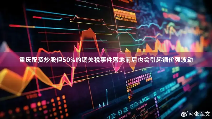 重庆配资炒股但50%的铜关税事件落地前后也会引起铜价强波动