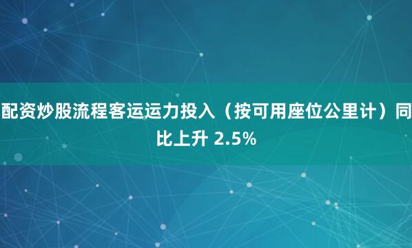 配资炒股流程客运运力投入（按可用座位公里计）同比上升 2.5%