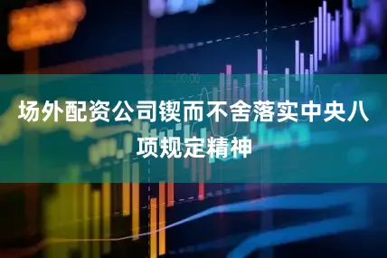 场外配资公司锲而不舍落实中央八项规定精神
