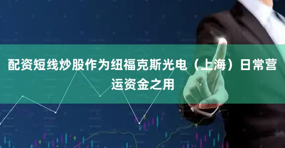配资短线炒股作为纽福克斯光电（上海）日常营运资金之用