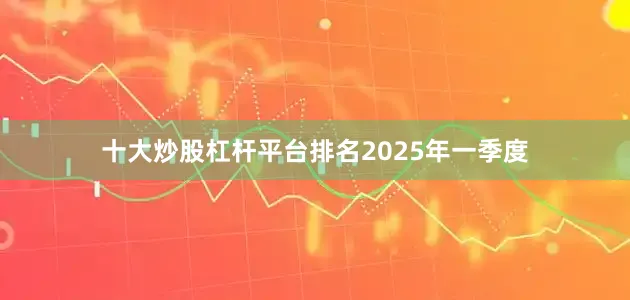 十大炒股杠杆平台排名　　2025年一季度