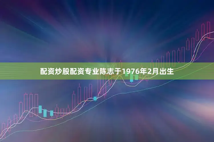 配资炒股配资专业陈志于1976年2月出生