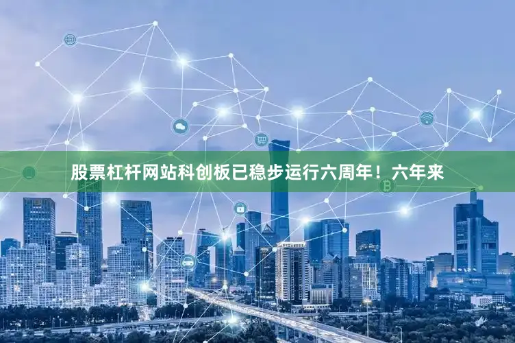 股票杠杆网站科创板已稳步运行六周年！六年来