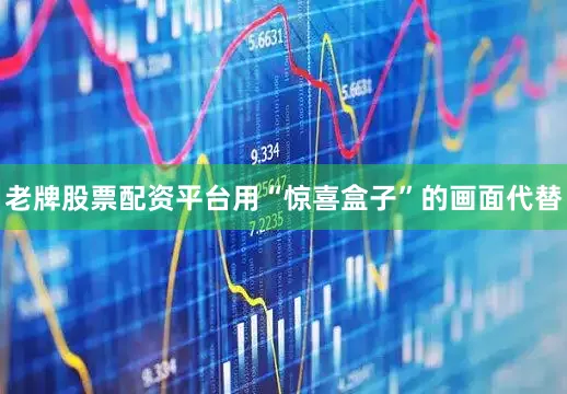 老牌股票配资平台用“惊喜盒子”的画面代替
