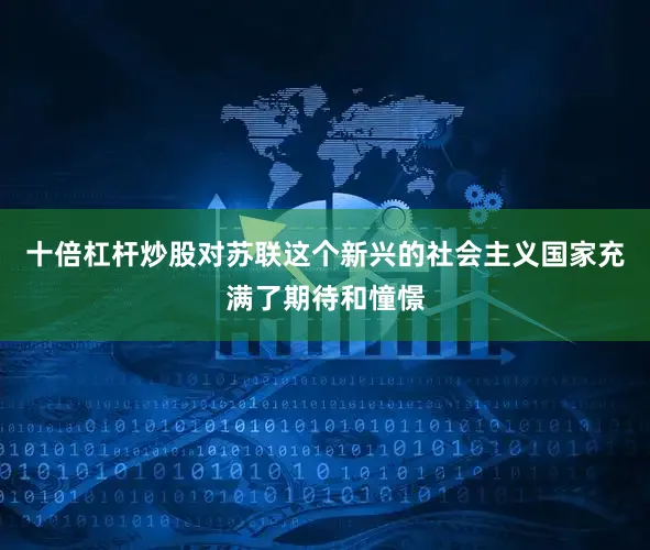 十倍杠杆炒股对苏联这个新兴的社会主义国家充满了期待和憧憬