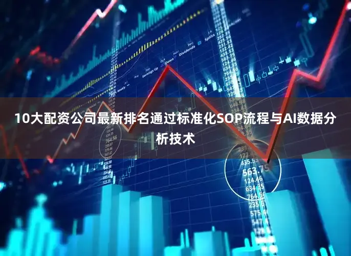 10大配资公司最新排名通过标准化SOP流程与AI数据分析技术